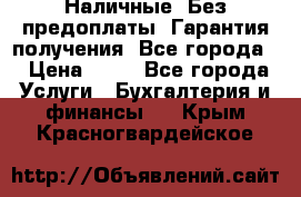 Наличные. Без предоплаты. Гарантия получения. Все города. › Цена ­ 15 - Все города Услуги » Бухгалтерия и финансы   . Крым,Красногвардейское